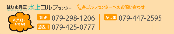 各ゴルフセンターへのお問い合わせ 姫路079-298-1206 かしま079-447-2595 加古川079-425-0777 三木0794-85-8744